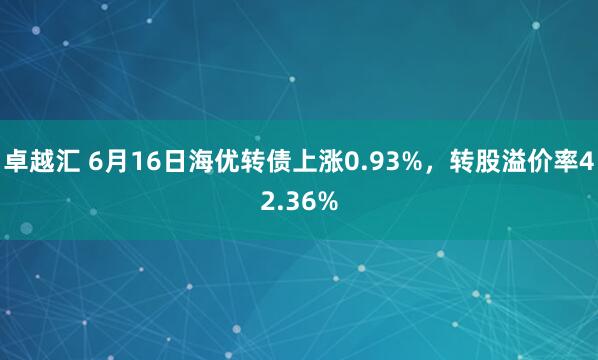 卓越汇 6月16日海优转债上涨0.93%，转股溢价率42.36%