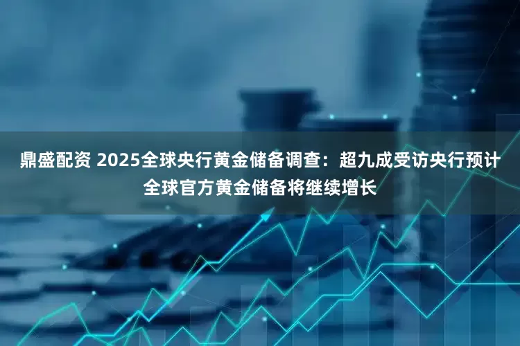 鼎盛配资 2025全球央行黄金储备调查：超九成受访央行预计全球官方黄金储备将继续增长