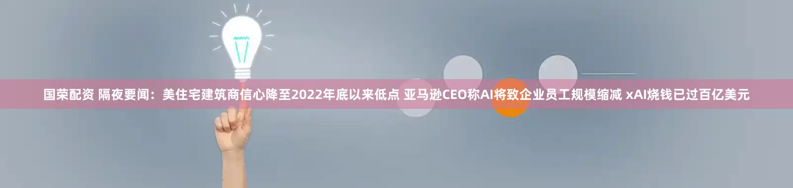 国荣配资 隔夜要闻：美住宅建筑商信心降至2022年底以来低点 亚马逊CEO称AI将致企业员工规模缩减 xAI烧钱已过百亿美元