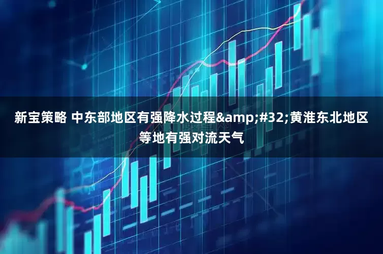 新宝策略 中东部地区有强降水过程&#32;黄淮东北地区等地有强对流天气
