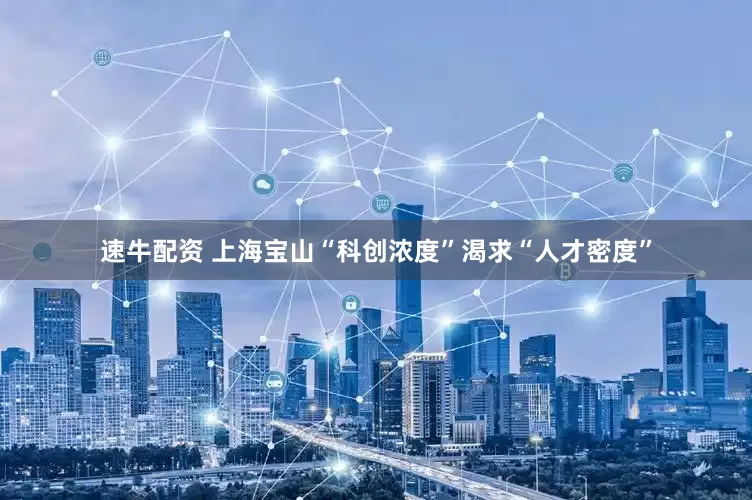 速牛配资 上海宝山“科创浓度”渴求“人才密度”