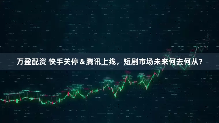 万盈配资 快手关停＆腾讯上线，短剧市场未来何去何从？
