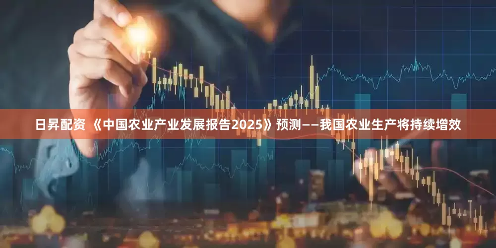 日昇配资 《中国农业产业发展报告2025》预测——我国农业生产将持续增效
