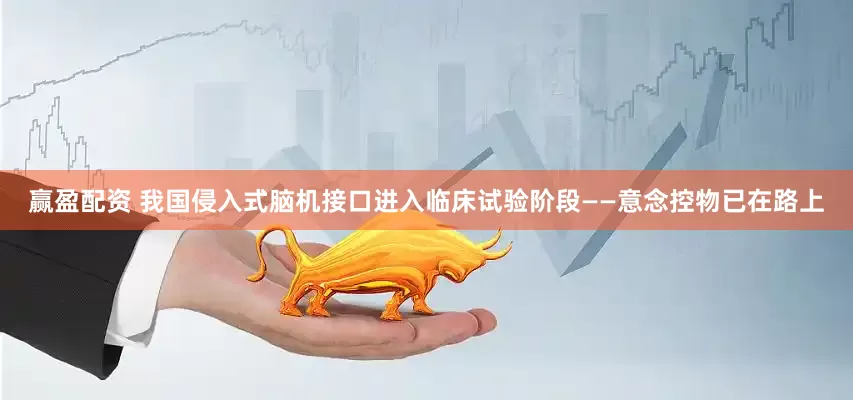 赢盈配资 我国侵入式脑机接口进入临床试验阶段——意念控物已在路上