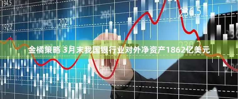 金橘策略 3月末我国银行业对外净资产1862亿美元