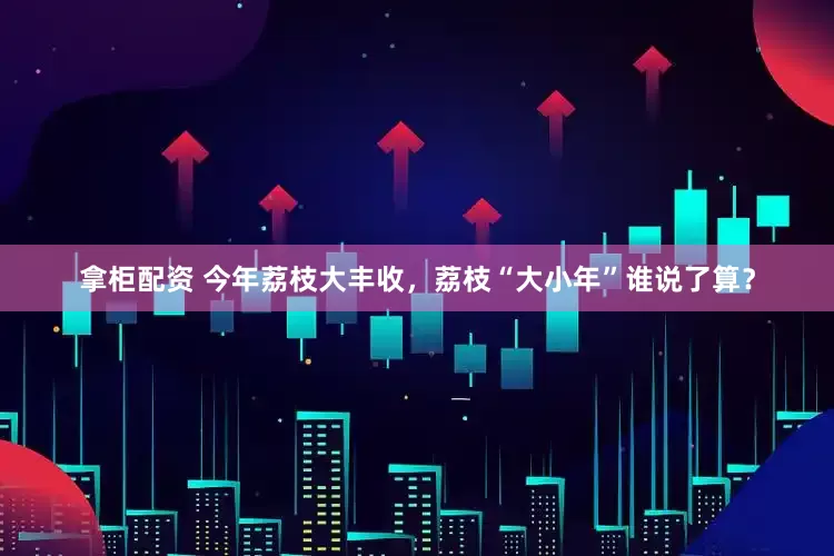 拿柜配资 今年荔枝大丰收，荔枝“大小年”谁说了算？