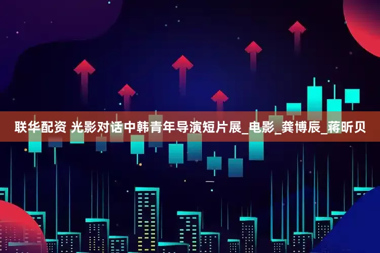 联华配资 光影对话中韩青年导演短片展_电影_龚博辰_蒋昕贝