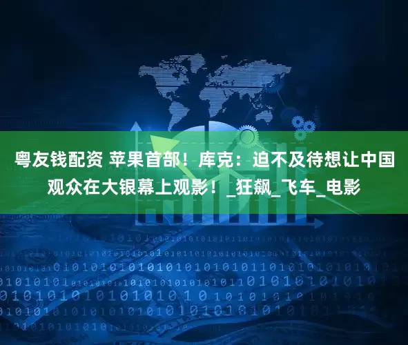 粤友钱配资 苹果首部！库克：迫不及待想让中国观众在大银幕上观影！_狂飙_飞车_电影