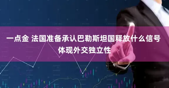 一点金 法国准备承认巴勒斯坦国释放什么信号 体现外交独立性