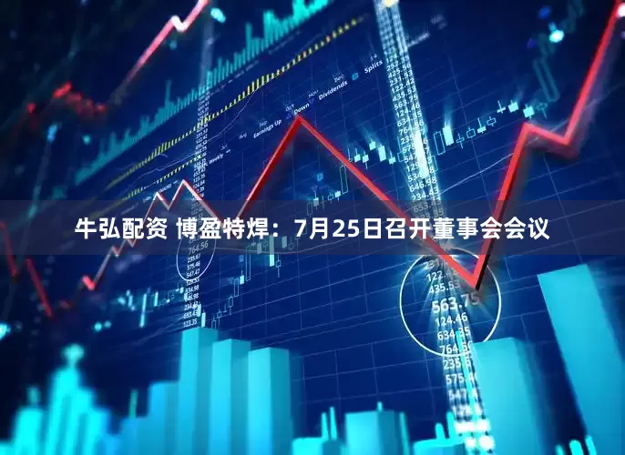 牛弘配资 博盈特焊：7月25日召开董事会会议