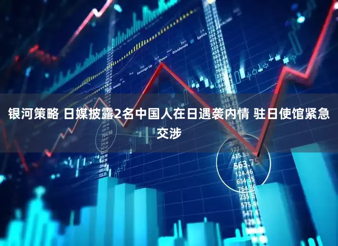 银河策略 日媒披露2名中国人在日遇袭内情 驻日使馆紧急交涉