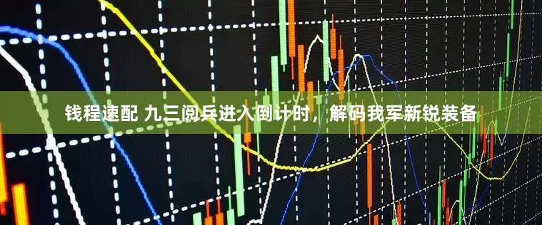 钱程速配 九三阅兵进入倒计时，解码我军新锐装备