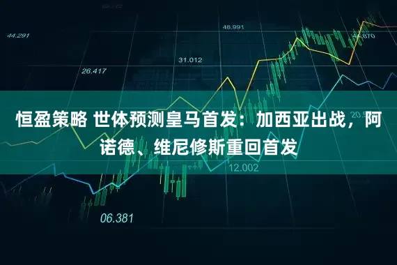 恒盈策略 世体预测皇马首发：加西亚出战，阿诺德、维尼修斯重回首发
