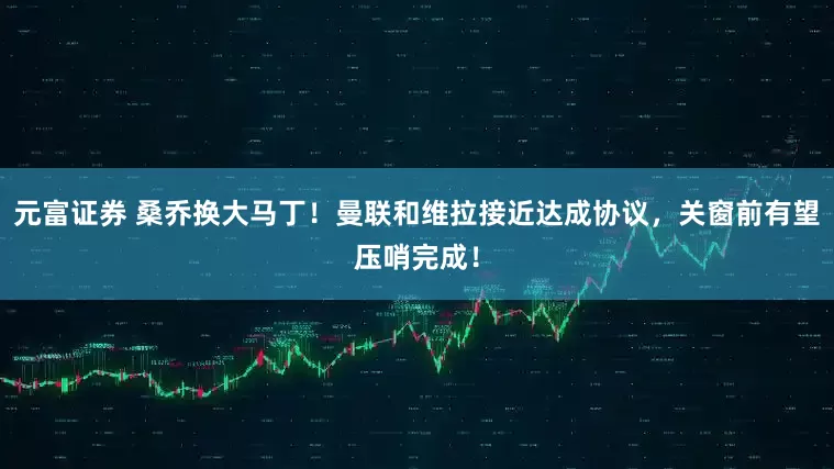 元富证券 桑乔换大马丁！曼联和维拉接近达成协议，关窗前有望压哨完成！