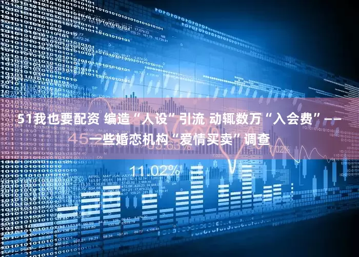 51我也要配资 编造“人设”引流 动辄数万“入会费”——一些婚恋机构“爱情买卖”调查