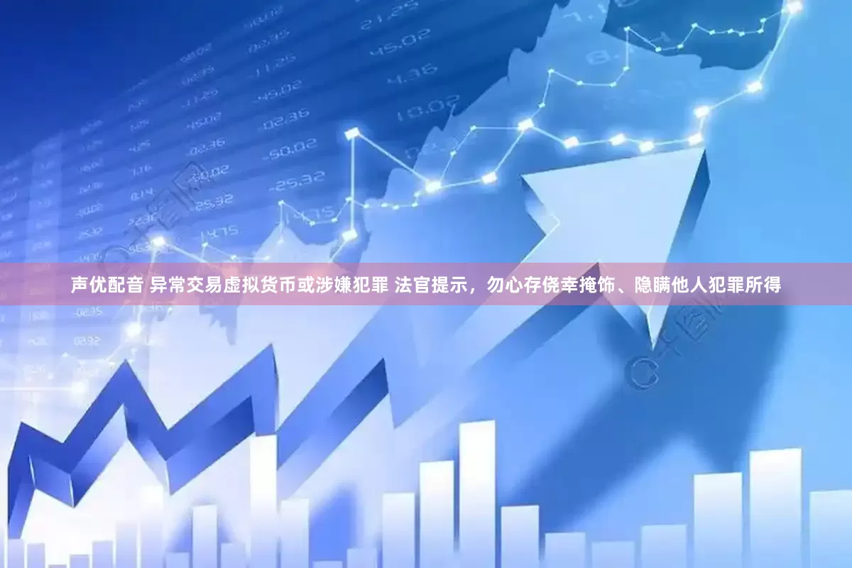 声优配音 异常交易虚拟货币或涉嫌犯罪 法官提示，勿心存侥幸掩饰、隐瞒他人犯罪所得