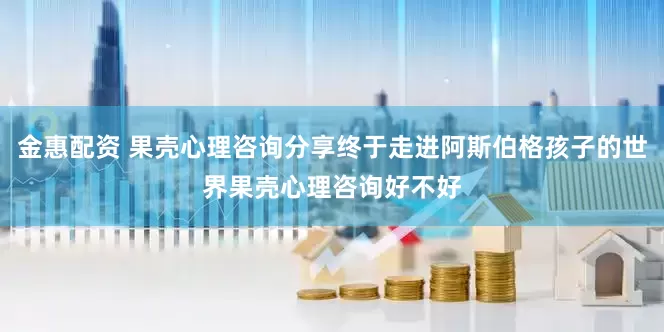 金惠配资 果壳心理咨询分享终于走进阿斯伯格孩子的世界果壳心理咨询好不好