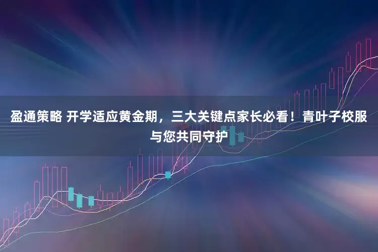 盈通策略 开学适应黄金期，三大关键点家长必看！青叶子校服与您共同守护