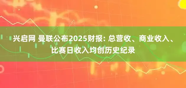 兴启网 曼联公布2025财报: 总营收、商业收入、比赛日收入均创历史纪录