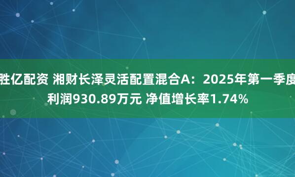 胜亿配资 湘财长泽灵活配置混合A：2025年第一季度利润930.89万元 净值增长率1.74%