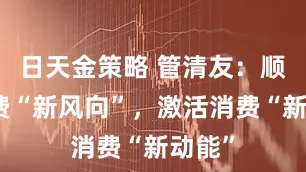 日天金策略 管清友：顺应消费“新风向”，激活消费“新动能”