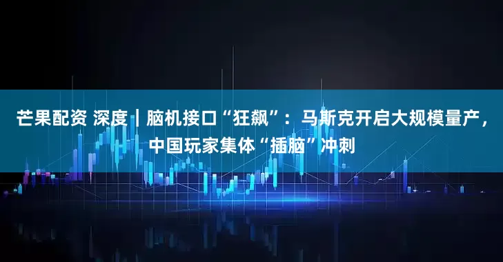芒果配资 深度｜脑机接口“狂飙”：马斯克开启大规模量产，中国玩家集体“插脑”冲刺