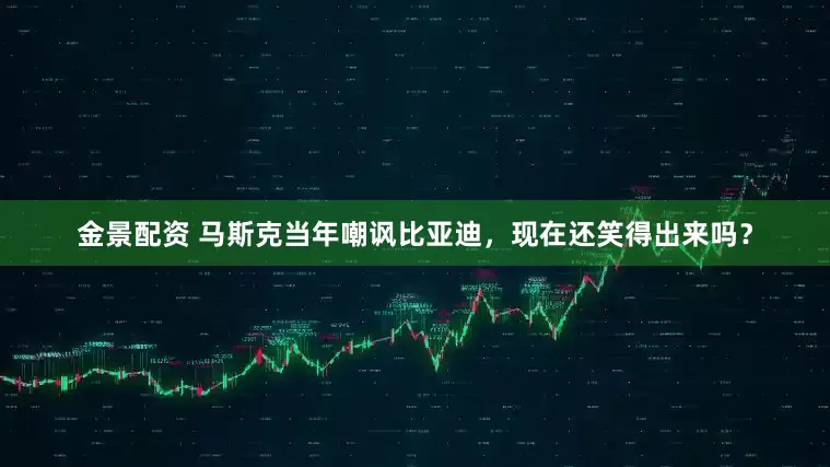 金景配资 马斯克当年嘲讽比亚迪，现在还笑得出来吗？
