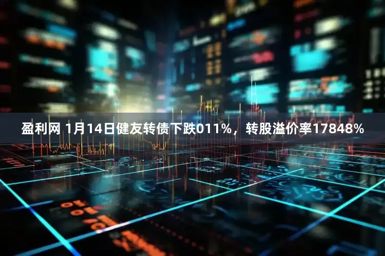 盈利网 1月14日健友转债下跌011%，转股溢价率17848%