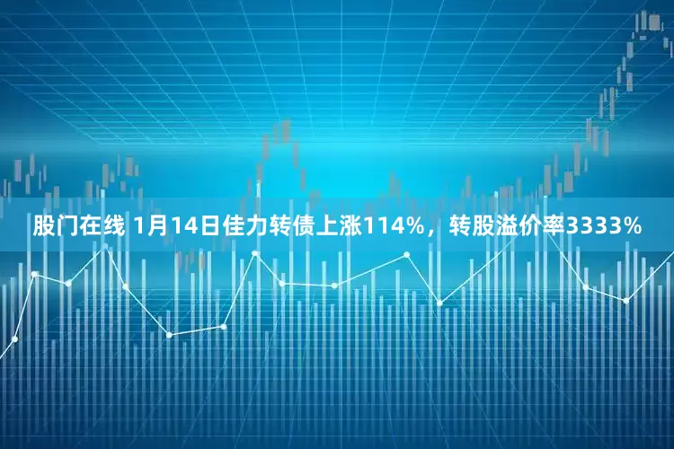 股门在线 1月14日佳力转债上涨114%，转股溢价率3333%