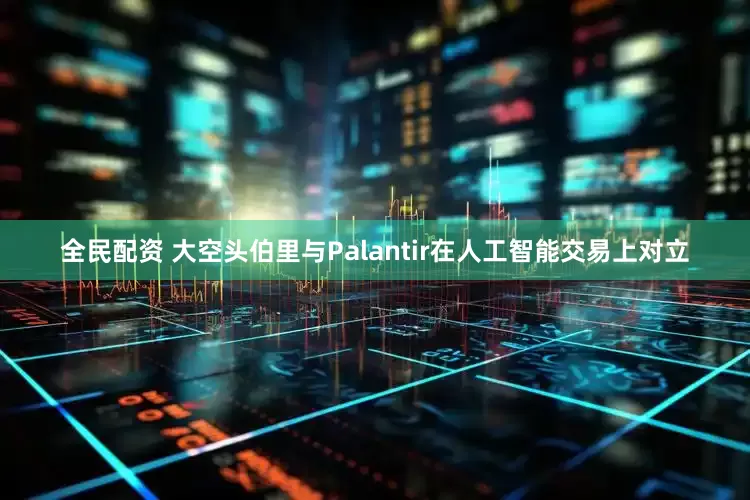 全民配资 大空头伯里与Palantir在人工智能交易上对立