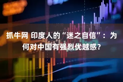 抓牛网 印度人的“迷之自信”：为何对中国有强烈优越感？