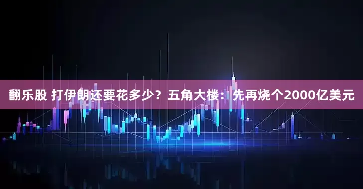 翻乐股 打伊朗还要花多少？五角大楼：先再烧个2000亿美元