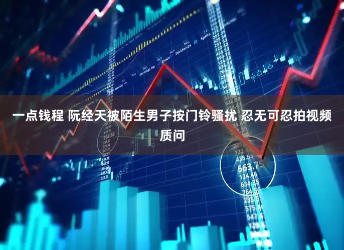 一点钱程 阮经天被陌生男子按门铃骚扰 忍无可忍拍视频质问