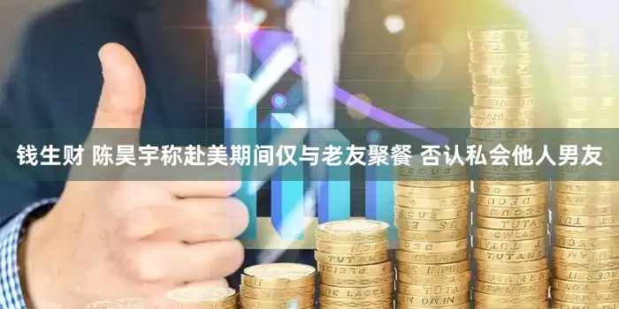 钱生财 陈昊宇称赴美期间仅与老友聚餐 否认私会他人男友