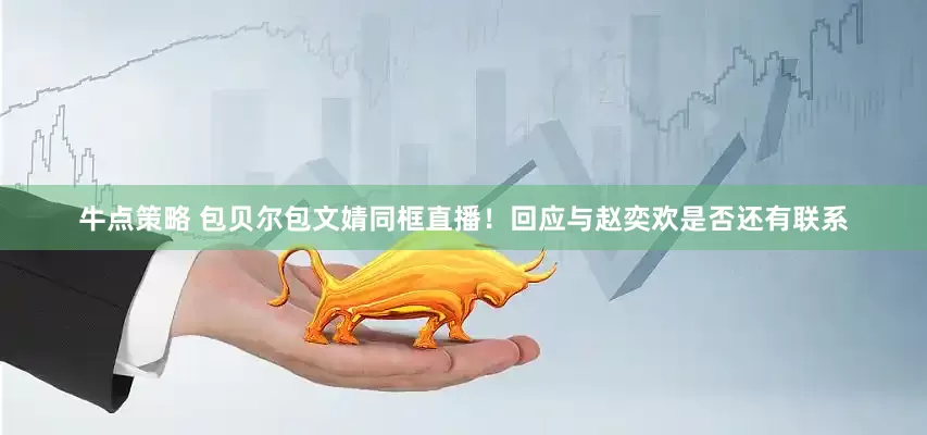 牛点策略 包贝尔包文婧同框直播！回应与赵奕欢是否还有联系