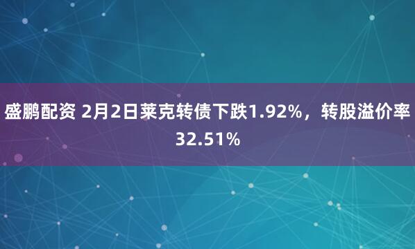 盛鹏配资 2月2日莱克转债下跌1.92%，转股溢价率32.51%