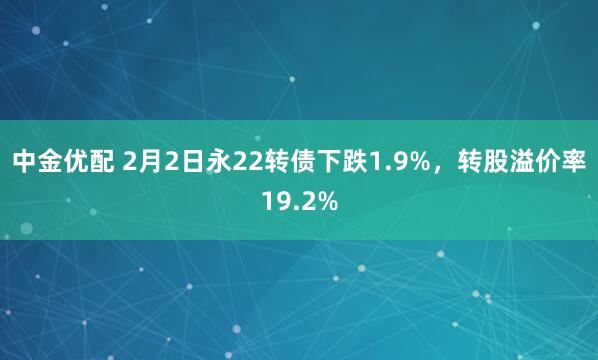 中金优配 2月2日永22转债下跌1.9%，转股溢价率19.2%